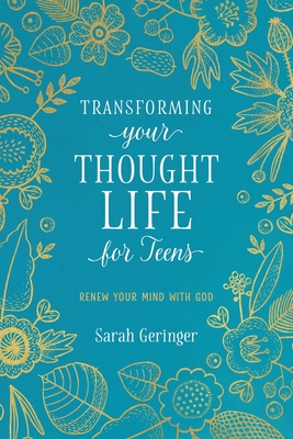 Transforming Your Thought Life for Teens: Renew Your Mind with God - Sarah Geringer