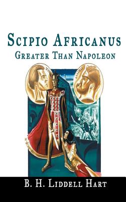 Scipio Africanus: Greater Than Napoleon - B. H. Liddell Hart