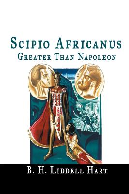 Scipio Africanus: Greater Than Napoleon - B. H. Liddell Hart