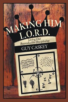 Making Him L.O.R.D.: Living Out Reproducible Discipleship - Guy Caskey