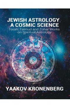 Jewish Astrology, A Cosmic Science: Torah, Talmud and Zohar Works on Spiritual Astrology - Yaakov Kronenberg