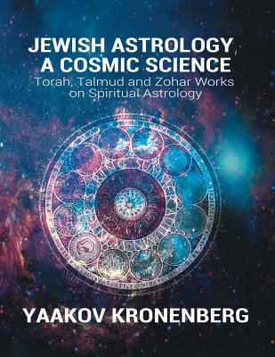 Jewish Astrology, A Cosmic Science: Torah, Talmud and Zohar Works on Spiritual Astrology - Yaakov Kronenberg