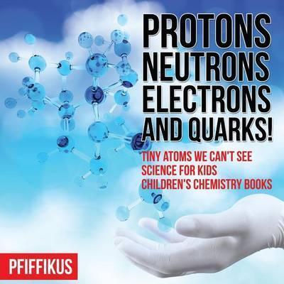 Protons, Neutrons, Electrons and Quarks! Tiny Atoms We Can't See - Science for Kids - Children's Chemistry Books - Pfiffikus