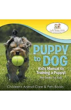 Coperta cărții 'Puppy to Dog: Kid's Manual to Training a Puppy! Pet Books for Kids - Children's Animal Care & Pets Books - Left Brain'
