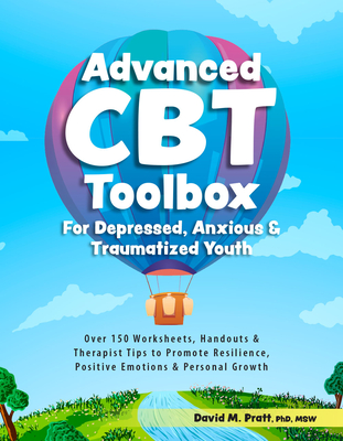 Advanced CBT Toolbox for Depressed, Anxious & Traumatized Youth: Over 150 Worksheets, Handouts & Therapist Tips to Promote Resilience, Positive Emotio - David Pratt