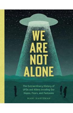 We Are Not Alone: The Extraordinary History of UFOs and Aliens Invading Our Hopes, Fears, and Fantasies - Marc Hartzman