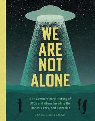 We Are Not Alone: The Extraordinary History of UFOs and Aliens Invading Our Hopes, Fears, and Fantasies - Marc Hartzman