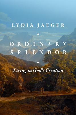 Ordinary Splendor: Living in God's Creation - Lydia Jaeger