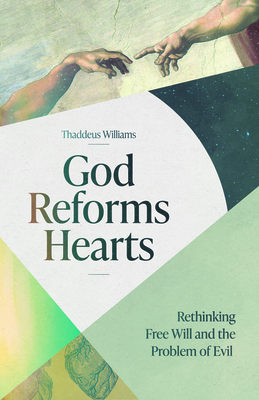 God Reforms Hearts: Rethinking Free Will and the Problem of Evil - Thaddeus Williams