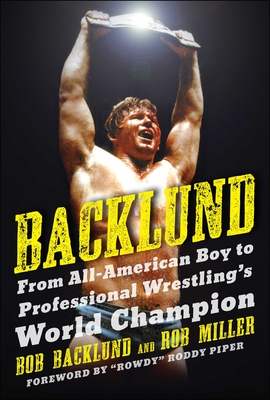 Backlund: From All-American Boy to Professional Wrestling's World Champion - Bob Backlund