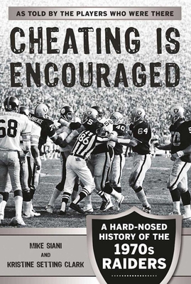 Cheating Is Encouraged: A Hard-Nosed History of the 1970s Raiders - Mike Siani