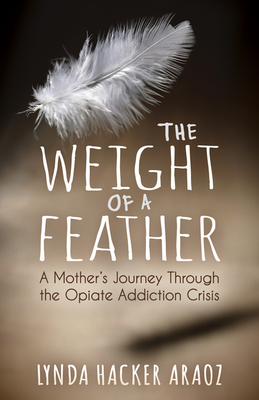 The Weight of a Feather: A Mother's Journey Through the Opiates Addiction Crisis - Lynda Hacker Araoz