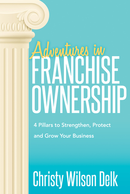 Adventures in Franchise Ownership: 4 Pillars to Strengthen, Protect and Grow Your Business - Christy Wilson Delk