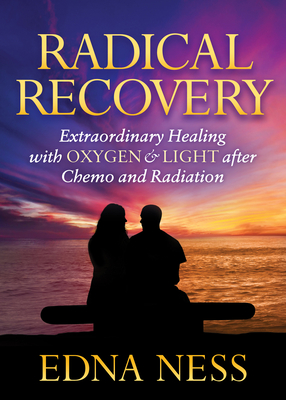 Radical Recovery: Extraordinary Healing with Oxygen & Light After Chemo and Radiation - Edna Ness