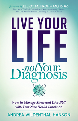 Live Your Life, Not Your Diagnosis: How to Manage Stress and Live Well with Your New Health Condition - Andrea Wildenthal Hanson