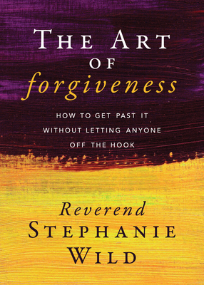 The Art of Forgiveness: How to Get Past It Without Letting Anyone Off the Hook - Reverend Stephanie Wild