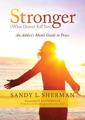 Stronger: (What Doesn't Kill You) an Addict's Mom's Guide to Peace - Sandy L. Sherman