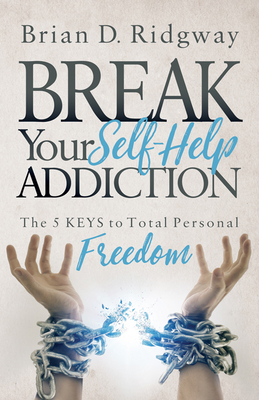 Break Your Self Help Addiction: The 5 Keys to Total Personal Freedom - Brian D. Ridgway