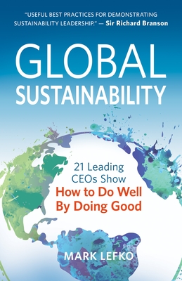 Global Sustainability: 21 Leading Ceos Show How to Do Well by Doing Good - Mark Lefko