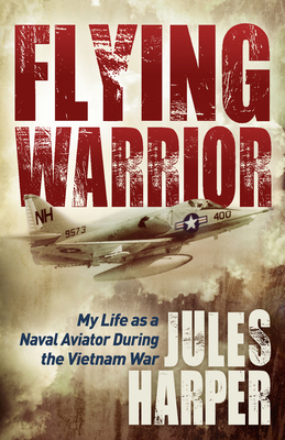 Flying Warrior: My Life as a Naval Aviator During the Vietnam War - Jules Harper