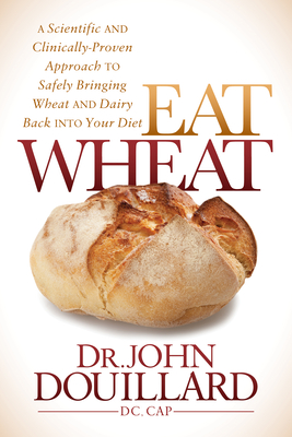 Eat Wheat: A Scientific and Clinically-Proven Approach to Safely Bringing Wheat and Dairy Back Into Your Diet - John Douillard