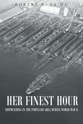 Her Finest Hour: Shipbuilding in the Portland Area during World War II - Robert R. La Du