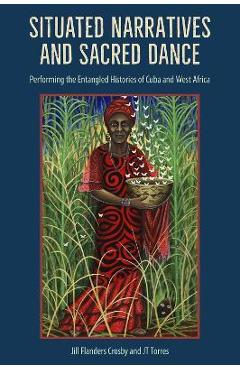 Coperta cărții 'Situated Narratives and Sacred Dance: Performing the Entangled Histories of Cuba and West Africa - Jill Flanders Crosby'