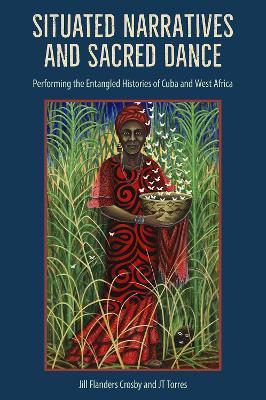 Coperta cărții 'Situated Narratives and Sacred Dance: Performing the Entangled Histories of Cuba and West Africa - Jill Flanders Crosby'