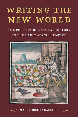 Writing the New World: The Politics of Natural History in the Early Spanish Empire - Mauro José Caraccioli