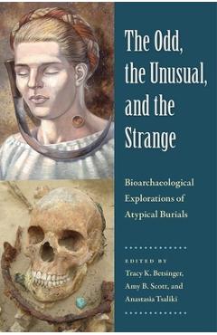 Poza produsului The Odd, the Unusual, and the Strange: Bioarchaeological Explorations of Atypical Burials - Tracy K. Betsinger