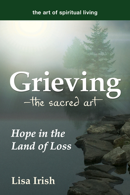 Grieving--The Sacred Art: Hope in the Land of Loss - Lisa Irish