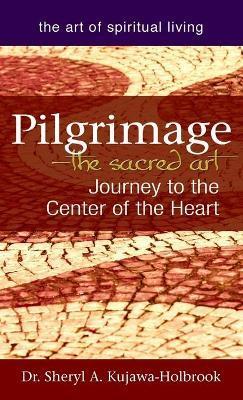 Pilgrimage--The Sacred Art: Journey to the Center of the Heart - Sheryl A. Kujawa-holbrook