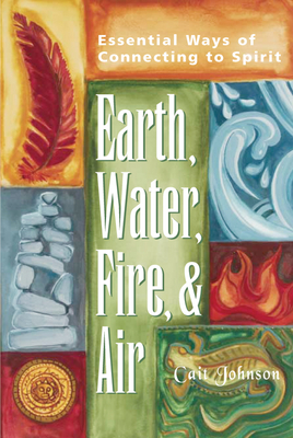 Earth, Water, Fire & Air: Essential Ways of Connecting to Spirit - Cait Johnson