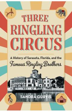 Three Ringling Circus: A History of Sarasota, Florida, and the Famous Ringling Brothers - Sandra Gurvis