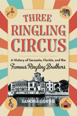 Three Ringling Circus: A History of Sarasota, Florida, and the Famous Ringling Brothers - Sandra Gurvis