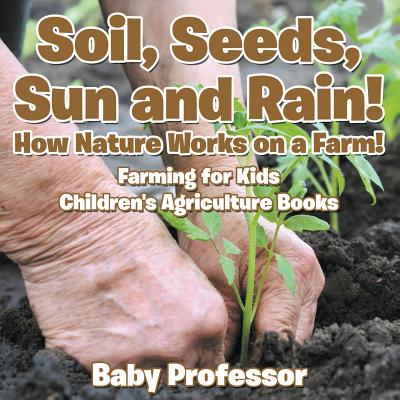 Soil, Seeds, Sun and Rain! How Nature Works on a Farm! Farming for Kids - Children's Agriculture Books - Baby Professor