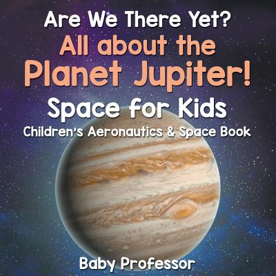 Are We There Yet? All About the Planet Jupiter! Space for Kids - Children's Aeronautics & Space Book - Baby Professor
