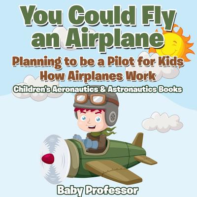 You Could Fly an Airplane: Planning to be a Pilot for Kids - How Airplanes Work - Children's Aeronautics & Astronautics Books - Baby Professor