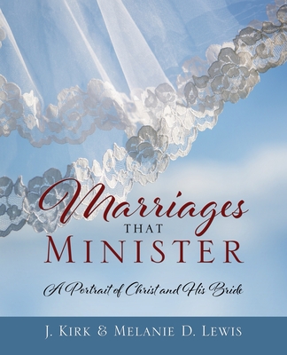 Marriages that Minister: A Portrait of Christ and His Bride - J. Kirk Lewis