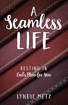 A Seamless Life: Resting in God's Plan for You - Lyndie Metz