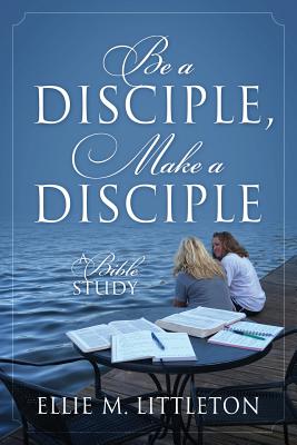 Be a Disciple, Make a Disciple: A Bible Study - Ellie M. Littleton