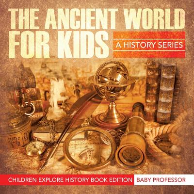 The Ancient World For Kids: A History Series - Children Explore History Book Edition - Baby Professor