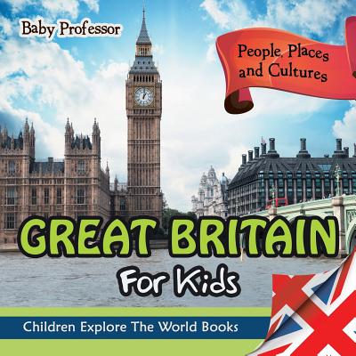 Great Britain For Kids: People, Places and Cultures - Children Explore The World Books - Baby Professor