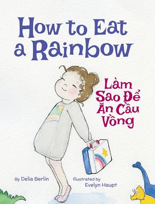 How to Eat a Rainbow / Lam Sao de an Cau Vong: Babl Children's Books in Vietnamese and English - Delia Berlin