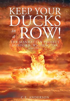 Keep Your Ducks in a Row! The Manhattan Project Hanford, Washington - C. E. Anderson