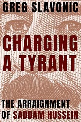 Charging a Tyrant: The Arraignment of Saddam Hussein - Greg Slavonic