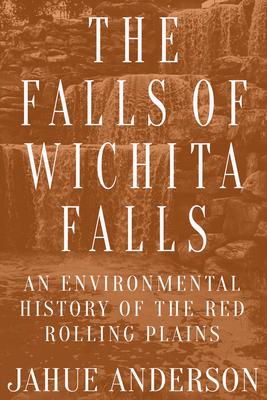 The Falls of Wichita Falls: An Environmental History of the Red Rolling Plains - Jahue Anderson