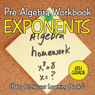 Pre Algebra Workbook 6th Grade: Exponents (Baby Professor Learning Books) - Baby Professor