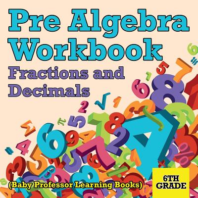 Pre Algebra Workbook 6th Grade: Fractions and Decimals (Baby Professor Learning Books) - Baby Professor