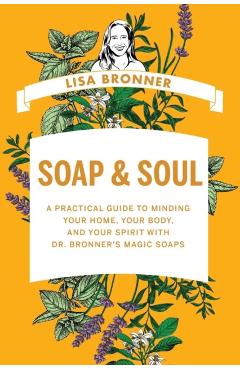Soap & Soul: A Practical Guide to Minding Your Home, Your Body, and Your Spirit with Dr. Bronner's Magic Soaps - Lisa Bronner